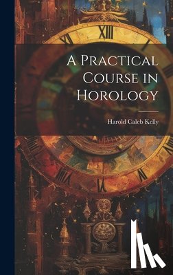 Kelly, Harold Caleb - A Practical Course in Horology