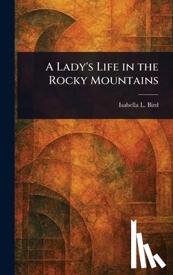 Bird, Isabella L. (Isabella Lucy) - A Lady's Life in the Rocky Mountains