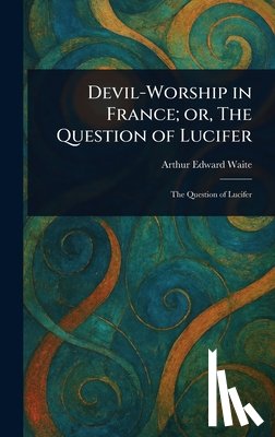 Waite, Arthur Edward - Devil-Worship in France; or, The Question of Lucifer