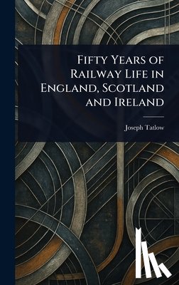 Tatlow, Joseph - Fifty Years of Railway Life in England, Scotland and Ireland