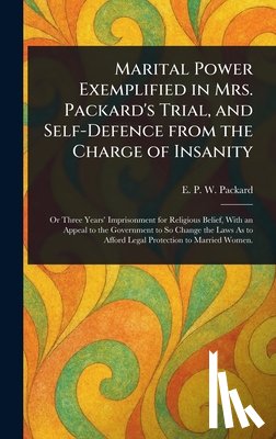 Packard, E. P. W. (Elizabeth Parsons - Marital Power Exemplified in Mrs. Packard's Trial, and Self-Defence From the Charge of Insanity