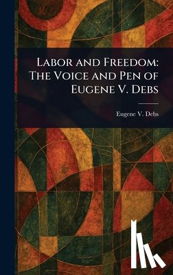 Debs, Eugene V. (Eugene Victor) - Labor and Freedom: The Voice and Pen of Eugene V. Debs