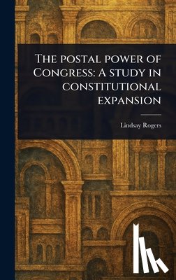 Rogers, Lindsay - The Postal Power of Congress: A Study in Constitutional Expansion