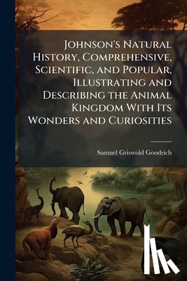 Goodrich, Samuel Griswold - Johnson's Natural History, Comprehensive, Scientific, and Popular, Illustrating and Describing the Animal Kingdom With Its Wonders and Curiosities