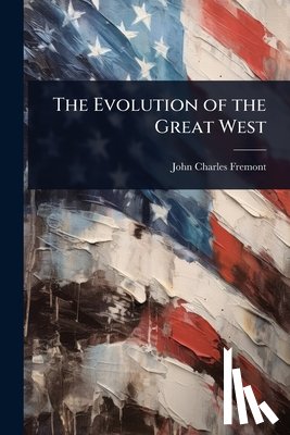 Fremont, John Charles - The Evolution of the Great West