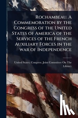 United States Congress Joint Commit - Rochambeau. A Commemoration by the Congress of the United States of America of the Services of the French Auxiliary Forces in the war of Independence