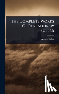 Fuller, Andrew - The Complete Works Of Rev. Andrew Fuller