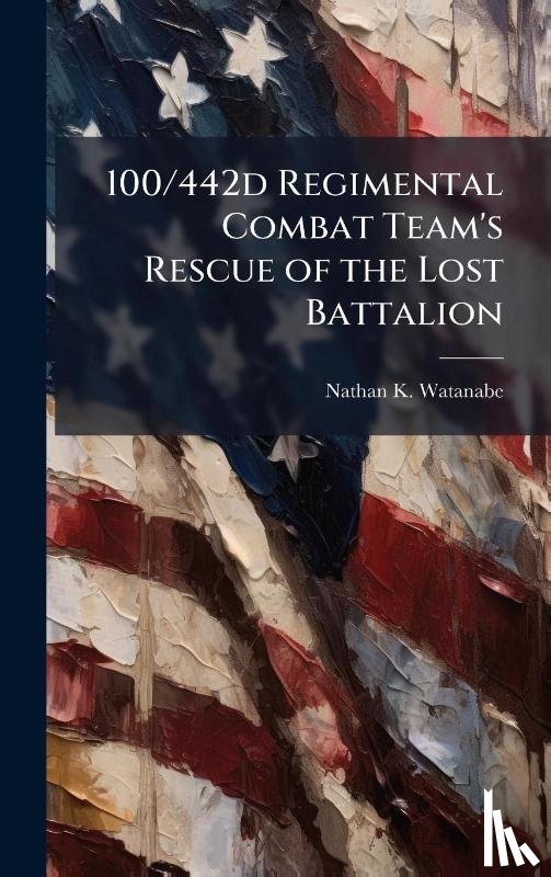 Watanabe, Nathan K. - Watanabe, N: 100/442d Regimental Combat Team's Rescue of the