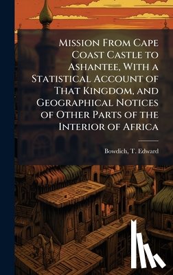 Bowdich, T. Edward (Thomas Edward) 1. - Mission From Cape Coast Castle to Ashantee, With a Statistical Account of That Kingdom, and Geographical Notices of Other Parts of the Interior of Afr