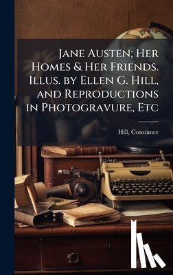 Hill, Constance 1844?-1929 - Jane Austen; Her Homes & Her Friends. Illus. by Ellen G. Hill, and Reproductions in Photogravure, Etc