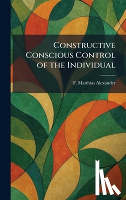 Alexander, F. Matthias - Constructive Conscious Control of the Individual