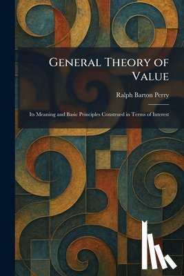 Perry, Ralph Barton - General Theory of Value: Its Meaning and Basic Principles Construed in Terms of Interest