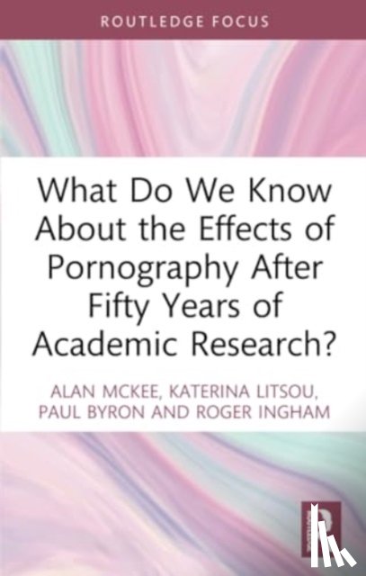McKee, Alan (University of Technology Sydney, Litsou, Katerina (University of Southampton, Byron, Paul (University of Technology Sydney, Ingham, Roger (University of Southampton - What Do We Know About the Effects of Pornography After Fifty Years of Academic Research?