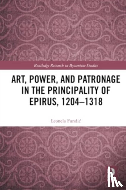 Fundic, Leonela - Art, Power, and Patronage in the Principality of Epirus, 1204–1318