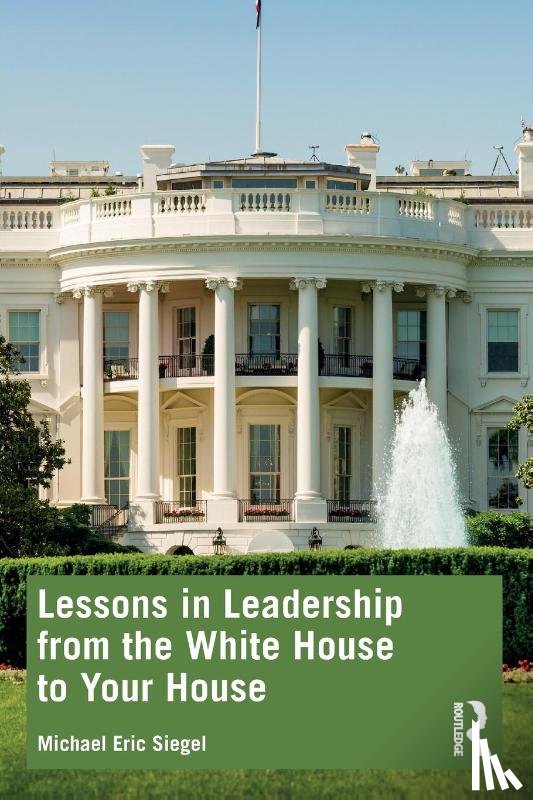 Siegel, Michael Eric - Lessons in Leadership from the White House to Your House
