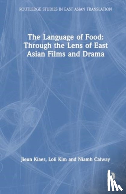Kiaer, Jieun, Kim, Loli, Calway, Niamh - The Language of Food: Through the Lens of East Asian Films and Drama
