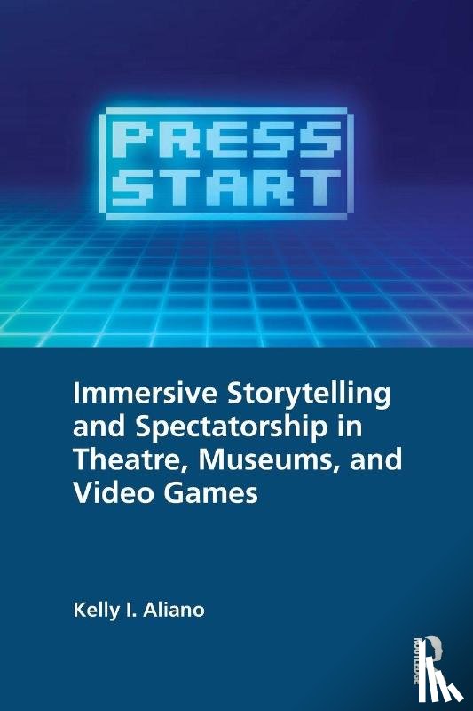 Aliano, Kelly I. - Immersive Storytelling and Spectatorship in Theatre, Museums, and Video Games
