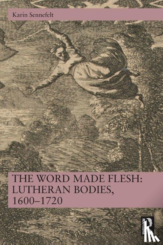 Sennefelt, Karin - The Word Made Flesh: Lutheran Bodies, 1600 –1720