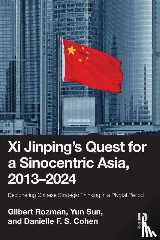 Rozman, Gilbert (Princeton University, Sun, Yun, Cohen, Danielle F. S. - Xi Jinping’s Quest for a Sinocentric Asia, 2013–2024