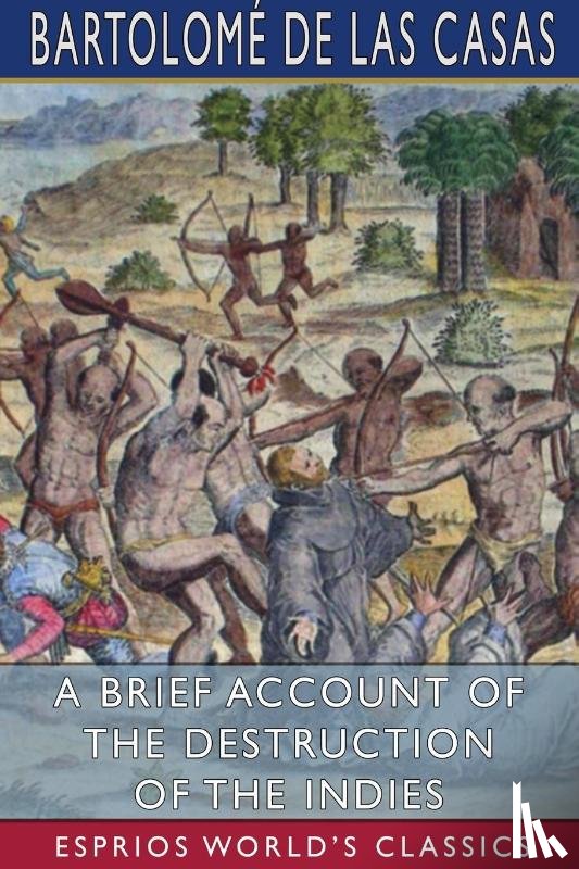 Casas, Bartolome de Las - A Brief Account of the Destruction of the Indies (Esprios Classics)