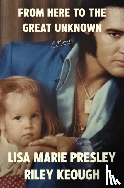 Presley, Lisa Marie, Keough, Riley - From Here to the Great Unknown: A Memoir