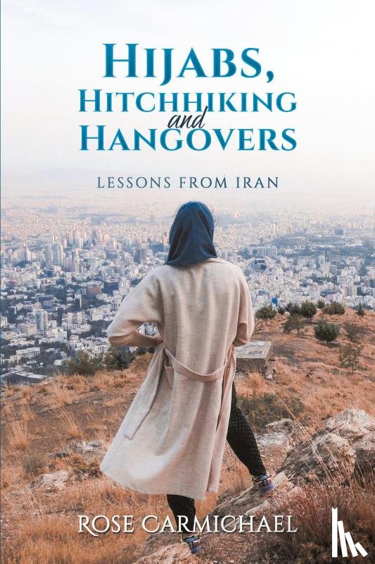 Carmichael, Rose - Hijabs, Hitchhiking and Hangovers: Lessons from Iran