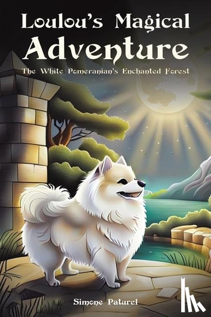 Paturel, Simone - Loulou's Magical Adventure: The White Pomeranian's Enchanted Forest