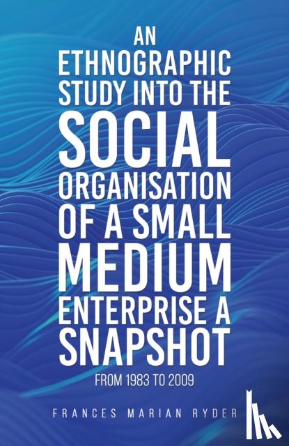Ryder, Frances Marian - An Ethnographic Study into the Social Organisation of a Small Medium Enterprise a Snapshot from 1983 to 2009