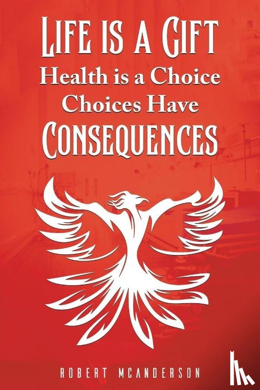 McAnderson, Robert - Life Is a Gift; Health Is a Choice, Choices Have Consequences