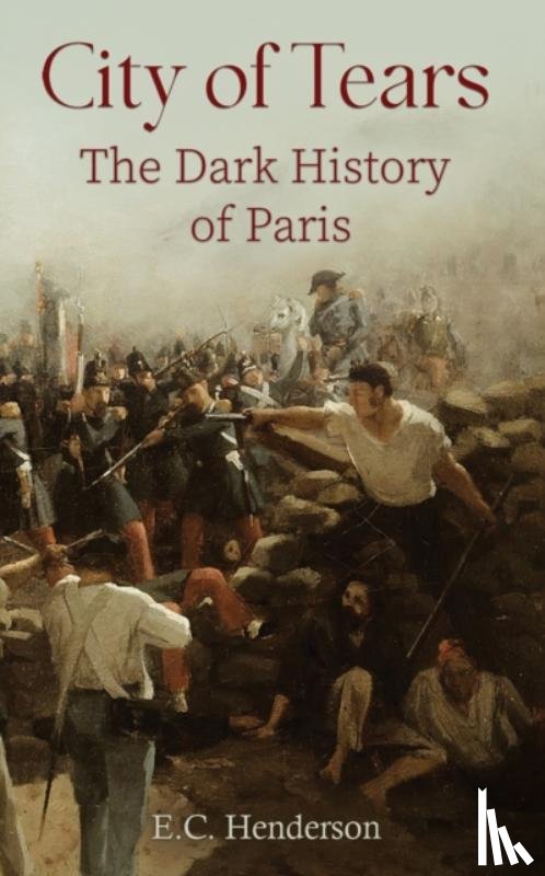 Henderson, E.C. - City of Tears: The Dark History of Paris