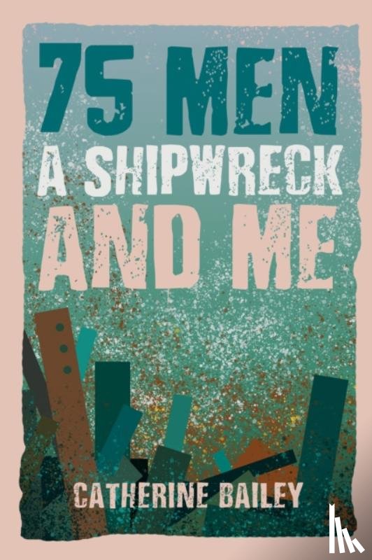 Bailey, Catherine - 75 Men, A Shipwreck and Me