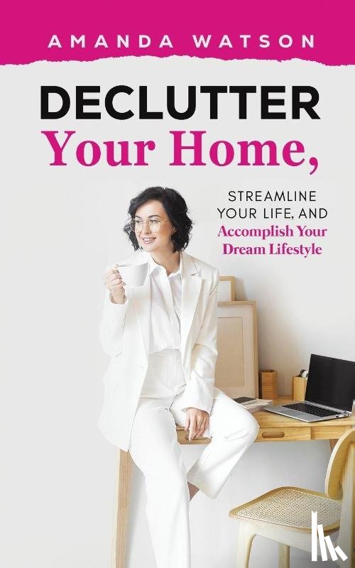 Watson, Amanda - Declutter Your Home, Streamline Your Life, and Accomplish Your Dream Lifestyle