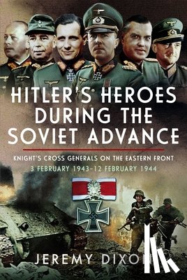 Dixon, Jeremy - Hitler's Heroes During the Soviet Advance: Knight's Cross Generals on the Eastern Front, 3 February 1943-12 February 1944