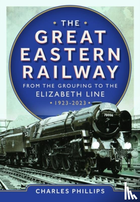 Phillips, Charles - The Great Eastern Railway - From the Grouping to the Elizabeth Line 1923-2023