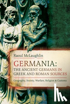 McLaughlin, Raoul - Germania: The Ancient Germans in Greek and Roman Sources: Geography, Society, Warfare, Religion, and Customs