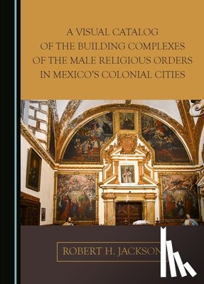 Jackson, Robert H. - A Visual Catalog of the Building Complexes of the Male Religious Orders in Mexico's Colonial Cities