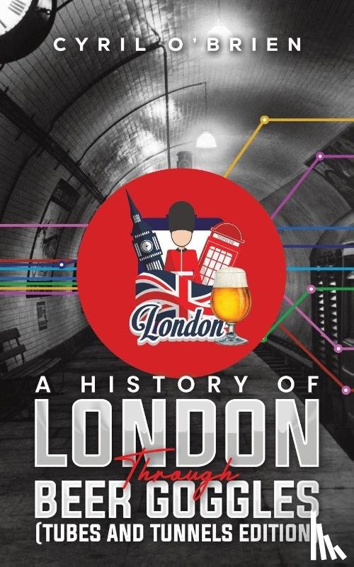 O'Brien, Cyril - A History of London Through Beer Goggles (Tubes and Tunnels Edition)