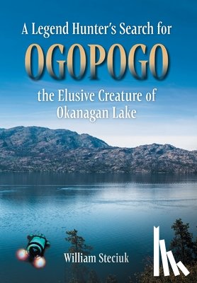 Steciuk, William - A Legend Hunter's Search for Ogopogo the Elusive Creature of Okanagan Lake
