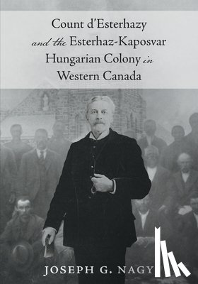 Nagy, Joseph G. - Count d'Esterhazy and the Esterhaz-Kaposvar Hungarian Colony in Western Canada