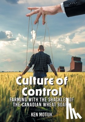 Motiuk, Ken - Culture of Control: Farming With the Shackles of the Canadian Wheat Board