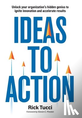 Tucci, Rick - Ideas to Action: Unlock your organization's hidden genius to ignite innovation and accelerate results
