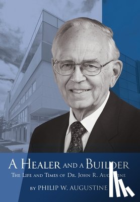 Augustine, Philip W. - A Healer and a Builder: The Life and Times of Dr. John R. Augustine