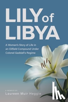 Heggie, Laureen Muir - Lily of Libya: A Woman's Story of Life in an Oilfield Compound Under Colonel Gaddafi's Regime