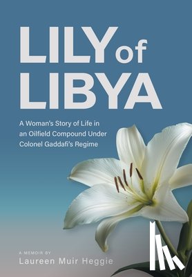 Heggie, Laureen Muir - Lily of Libya: A Woman's Story of Life in an Oilfield Compound Under Colonel Gaddafi's Regime