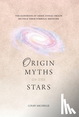 Michelle, Colby - Origin Myths of the Stars: The Handbook of the Greek Zodiac Origin Myths & Their Symbolic Medicine