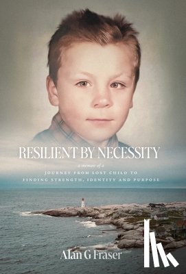 Fraser, Alan G. - Resilient By Necessity: A Memoir Of A Journey from Lost Child to Finding Strength, Identity and Purpose