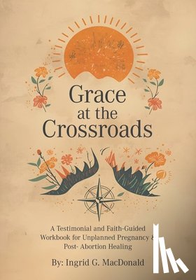 MacDonald, Ingrid G. - Grace at the Crossroads: A Testimonial and Faith-Guided Workbook for Unplanned Pregnancy & Post- Abortion Healing