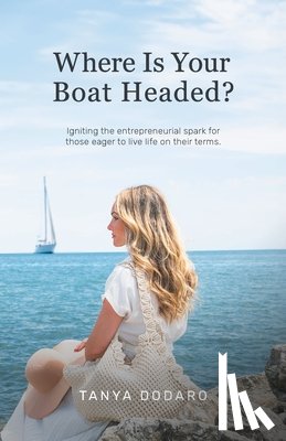Dodaro, Tanya - Where Is Your Boat Headed?: Igniting the entrepreneurial spark for those eager to live life on their terms