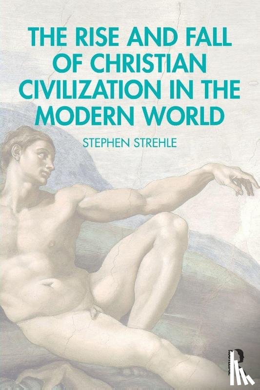 Strehle, Stephen - The Rise and Fall of Christian Civilization in the Modern World