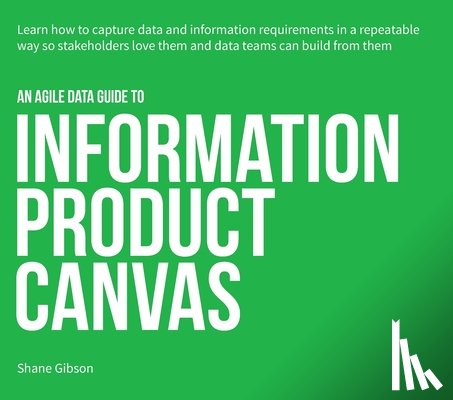 Gibson, Shane - An Agile Data Guide to Information Product Canvas: Capturing data and information requirements in a repeatable way so stakeholders love them and data